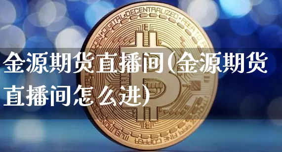 金源期货直播间(金源期货直播间怎么进)_https://www.qldgs.com_恒指期货_第1张