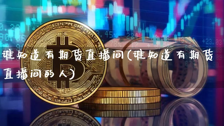 谁知道有期货直播间(谁知道有期货直播间的人)_https://www.qldgs.com_原油期货_第1张