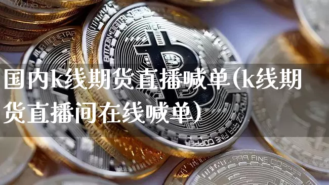国内k线期货直播喊单(k线期货直播间在线喊单)_https://www.qldgs.com_期货_第1张
