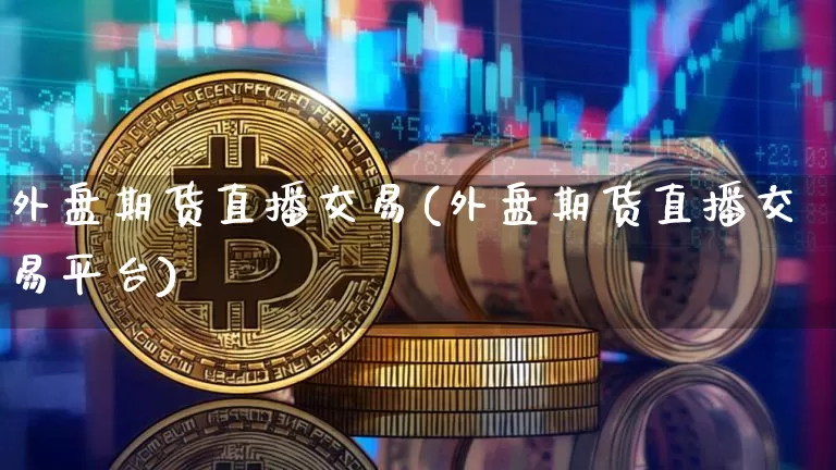 外盘期货直播交易(外盘期货直播交易平台)_https://www.qldgs.com_国际期货_第1张