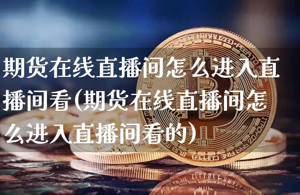 期货在线直播间怎么进入直播间看(期货在线直播间怎么进入直播间看的)_https://www.qldgs.com_国际期货_第1张