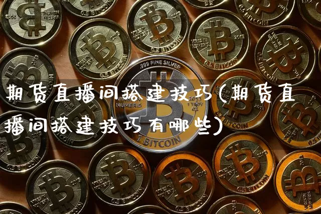 期货直播间搭建技巧(期货直播间搭建技巧有哪些)_https://www.qldgs.com_恒指期货_第1张