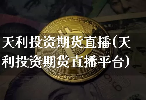 天利投资期货直播(天利投资期货直播平台)_https://www.qldgs.com_国际期货_第1张