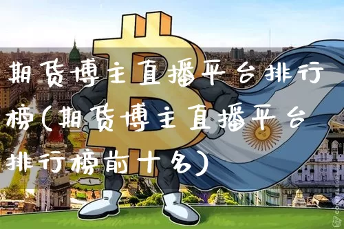 期货博主直播平台排行榜(期货博主直播平台排行榜前十名)_https://www.qldgs.com_内盘期货_第1张