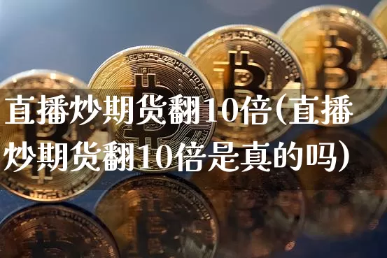 直播炒期货翻10倍(直播炒期货翻10倍是真的吗)_https://www.qldgs.com_原油期货_第1张
