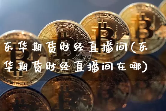 东华期货财经直播间(东华期货财经直播间在哪)_https://www.qldgs.com_内盘期货_第1张