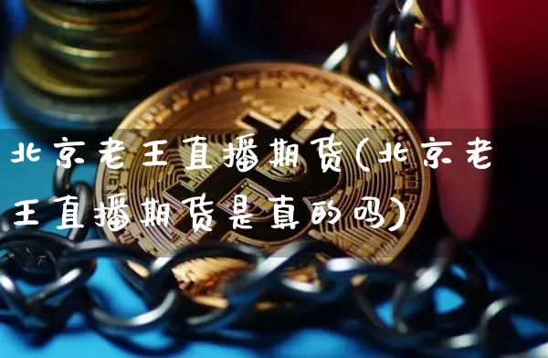 北京老王直播期货(北京老王直播期货是真的吗)_https://www.qldgs.com_期货_第1张