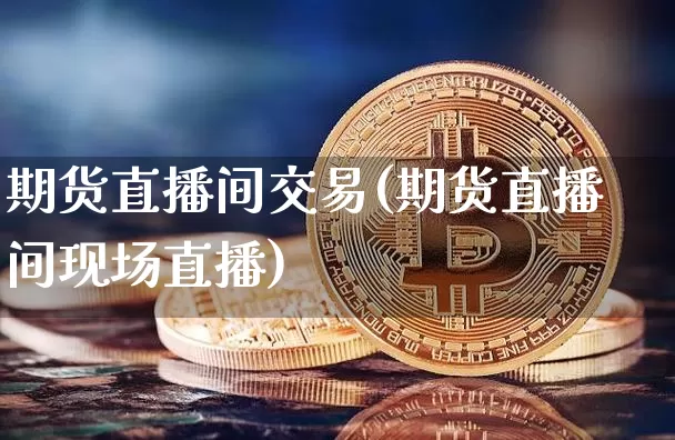 期货直播间交易(期货直播间现场直播)_https://www.qldgs.com_原油期货_第1张