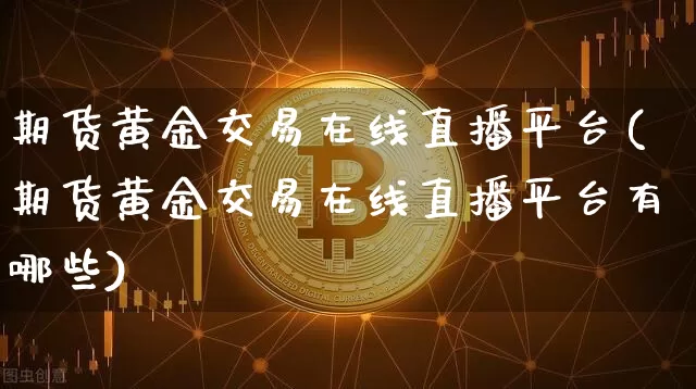 期货黄金交易在线直播平台(期货黄金交易在线直播平台有哪些)_https://www.qldgs.com_国际期货_第1张