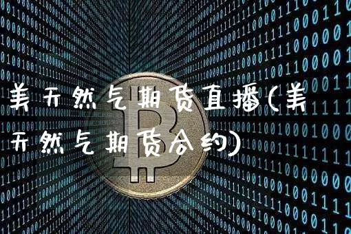 美天然气期货直播(美天然气期货合约)_https://www.qldgs.com_原油期货_第1张