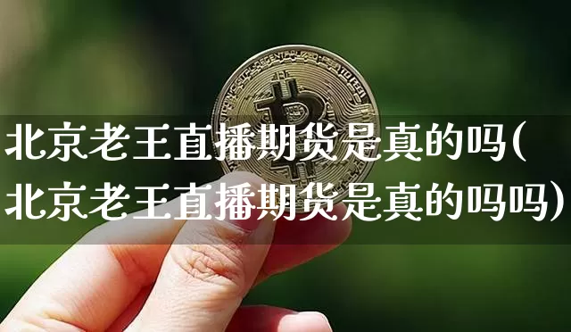 北京老王直播期货是真的吗(北京老王直播期货是真的吗吗)_https://www.qldgs.com_黄金期货_第1张