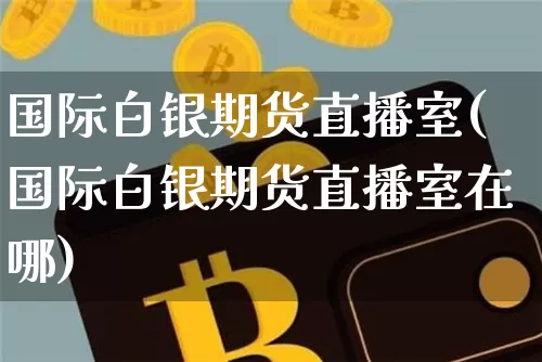 国际白银期货直播室(国际白银期货直播室在哪)_https://www.qldgs.com_恒指期货_第1张