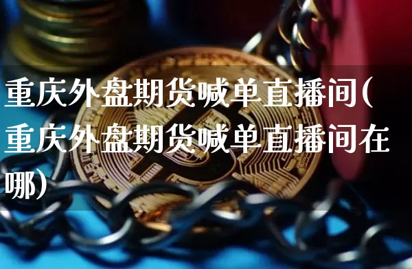 重庆外盘期货喊单直播间(重庆外盘期货喊单直播间在哪)_https://www.qldgs.com_原油期货_第1张