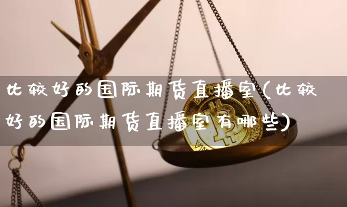 比较好的国际期货直播室(比较好的国际期货直播室有哪些)_https://www.qldgs.com_内盘期货_第1张