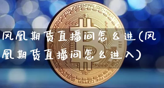 风凰期货直播间怎么进(风凰期货直播间怎么进入)_https://www.qldgs.com_国际期货_第1张