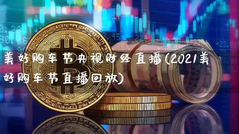 美好购车节央视财经直播(2021美好购车节直播回放)_https://www.qldgs.com_期货_第1张