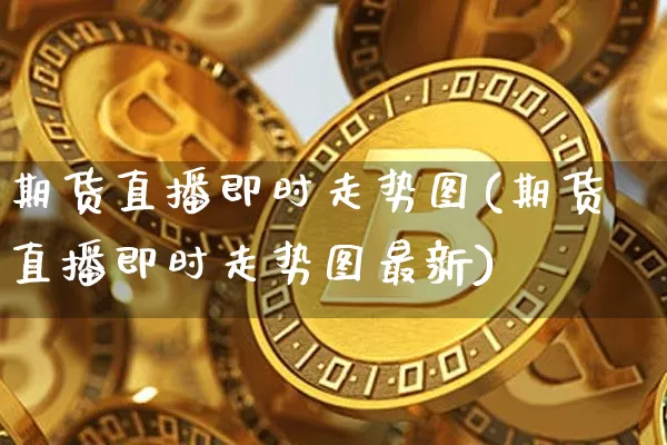 期货直播即时走势图(期货直播即时走势图最新)_https://www.qldgs.com_国际期货_第1张