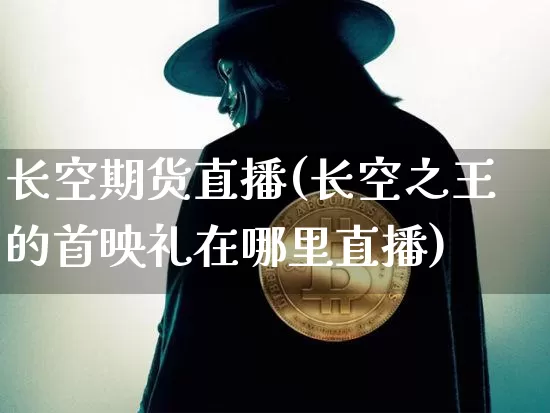 长空期货直播(长空之王的首映礼在哪里直播)_https://www.qldgs.com_恒指期货_第1张