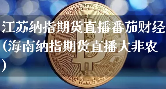 江苏纳指期货直播番茄财经(海南纳指期货直播大非农)_https://www.qldgs.com_内盘期货_第1张