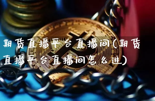 期货直播平台直播间(期货直播平台直播间怎么进)_https://www.qldgs.com_黄金期货_第1张