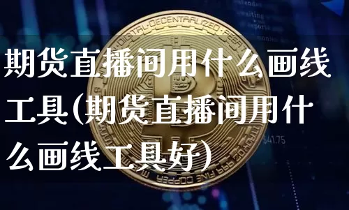 期货直播间用什么画线工具(期货直播间用什么画线工具好)_https://www.qldgs.com_原油期货_第1张