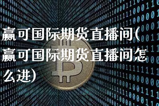 赢可国际期货直播间(赢可国际期货直播间怎么进)_https://www.qldgs.com_原油期货_第1张