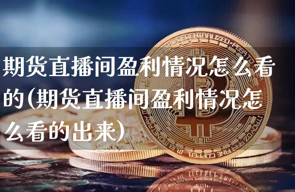 期货直播间盈利情况怎么看的(期货直播间盈利情况怎么看的出来)_https://www.qldgs.com_原油期货_第1张