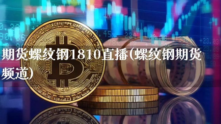 期货螺纹钢1810直播(螺纹钢期货频道)_https://www.qldgs.com_恒指期货_第1张