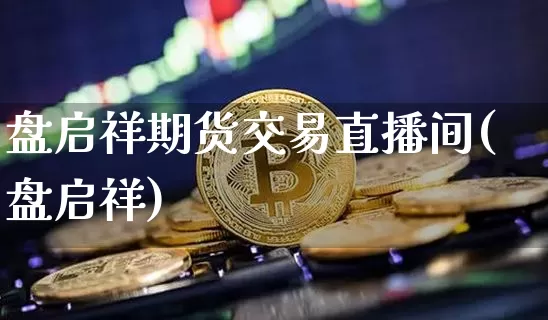 盘启祥期货交易直播间(盘启祥)_https://www.qldgs.com_内盘期货_第1张