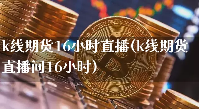 k线期货16小时直播(k线期货直播间16小时)_https://www.qldgs.com_内盘期货_第1张