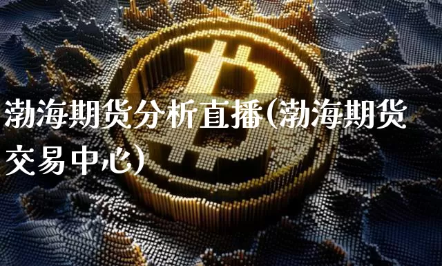渤海期货分析直播(渤海期货交易中心)_https://www.qldgs.com_黄金期货_第1张