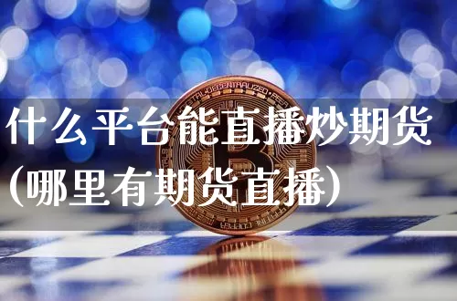什么平台能直播炒期货(哪里有期货直播)_https://www.qldgs.com_期货_第1张