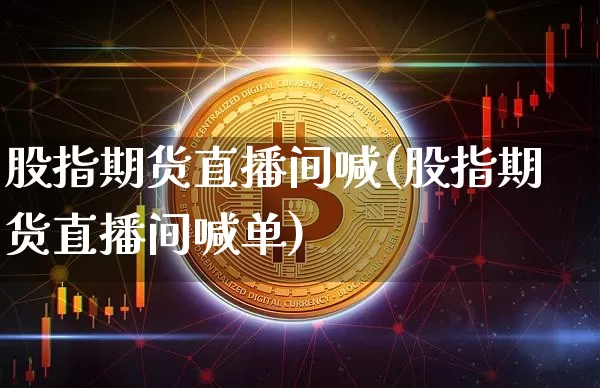 股指期货直播间喊(股指期货直播间喊单)_https://www.qldgs.com_内盘期货_第1张