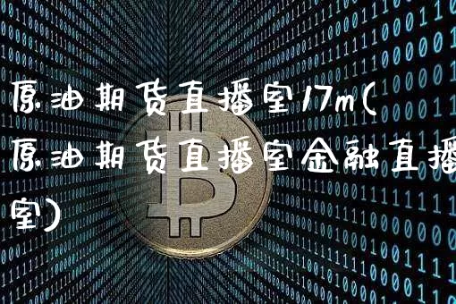 原油期货直播室17m(原油期货直播室金融直播室)_https://www.qldgs.com_内盘期货_第1张