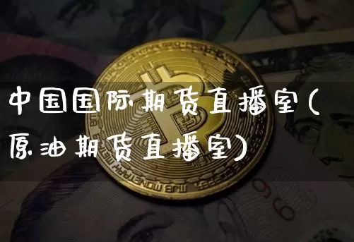 中国国际期货直播室(原油期货直播室)_https://www.qldgs.com_黄金期货_第1张
