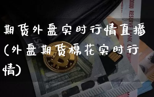 期货外盘实时行情直播(外盘期货棉花实时行情)_https://www.qldgs.com_原油期货_第1张