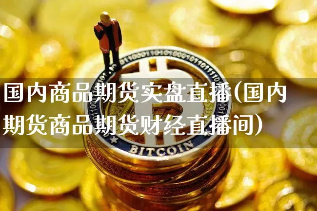 国内商品期货实盘直播(国内期货商品期货财经直播间)_https://www.qldgs.com_恒指期货_第1张