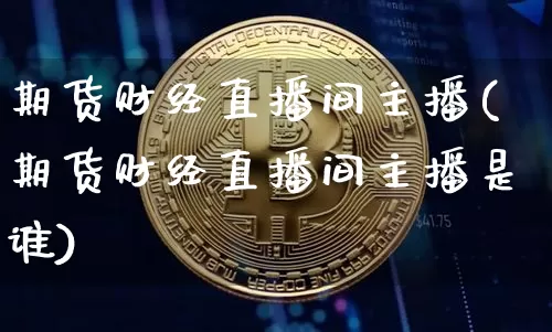期货财经直播间主播(期货财经直播间主播是谁)_https://www.qldgs.com_内盘期货_第1张
