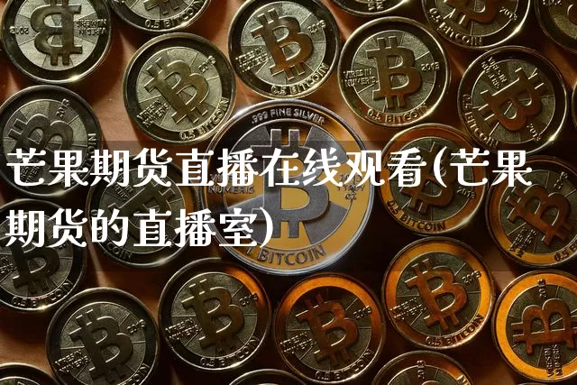 芒果期货直播在线观看(芒果期货的直播室)_https://www.qldgs.com_内盘期货_第1张