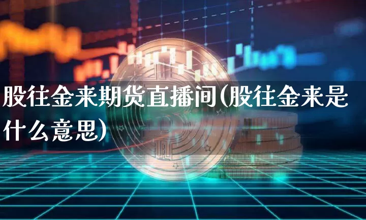 股往金来期货直播间(股往金来是什么意思)_https://www.qldgs.com_期货_第1张