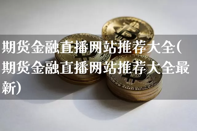 期货金融直播网站推荐大全(期货金融直播网站推荐大全最新)_https://www.qldgs.com_恒指期货_第1张