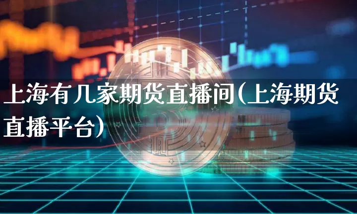 上海有几家期货直播间(上海期货直播平台)_https://www.qldgs.com_原油期货_第1张