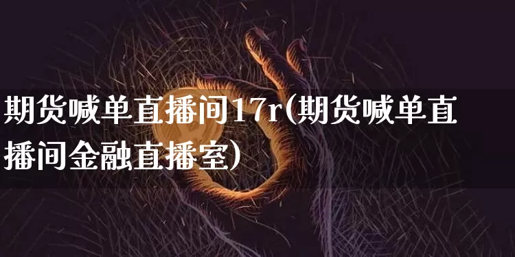 期货喊单直播间17r(期货喊单直播间金融直播室)_https://www.qldgs.com_恒指期货_第1张
