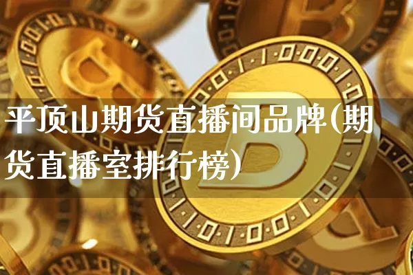 平顶山期货直播间品牌(期货直播室排行榜)_https://www.qldgs.com_期货_第1张