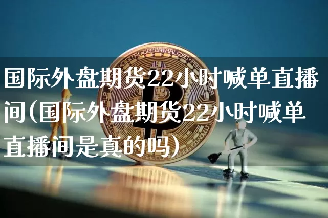 国际外盘期货22小时喊单直播间(国际外盘期货22小时喊单直播间是真的吗)_https://www.qldgs.com_恒指期货_第1张