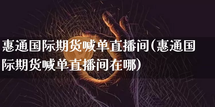 惠通国际期货喊单直播间(惠通国际期货喊单直播间在哪)_https://www.qldgs.com_恒指期货_第1张