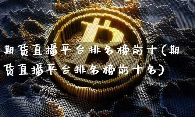 期货直播平台排名榜前十(期货直播平台排名榜前十名)_https://www.qldgs.com_原油期货_第1张