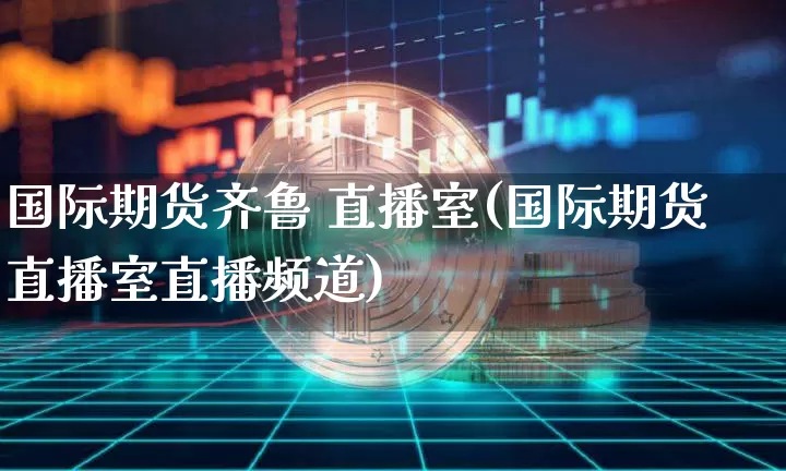国际期货齐鲁 直播室(国际期货直播室直播频道)_https://www.qldgs.com_国际期货_第1张