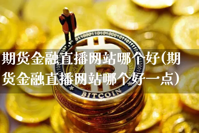 期货金融直播网站哪个好(期货金融直播网站哪个好一点)_https://www.qldgs.com_原油期货_第1张