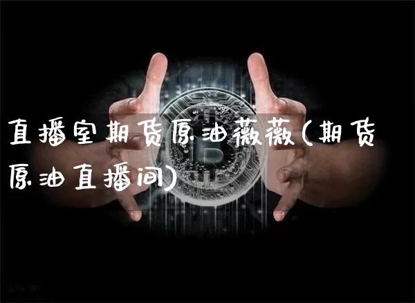 直播室期货原油薇薇(期货原油直播间)_https://www.qldgs.com_原油期货_第1张
